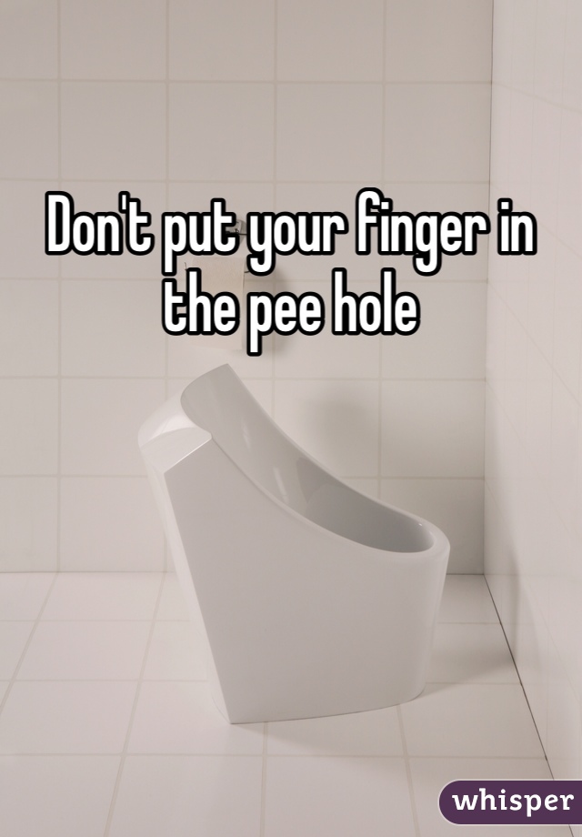Don't put your finger in the pee hole 