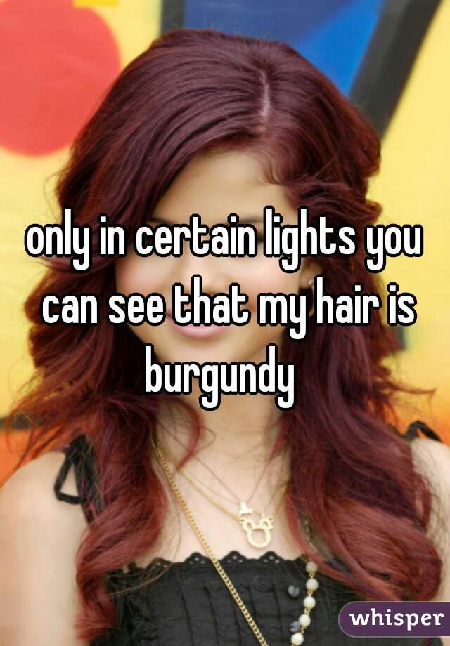 only in certain lights you can see that my hair is burgundy  