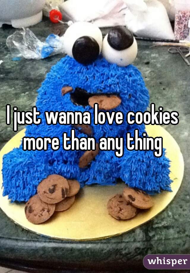 I just wanna love cookies  more than any thing  
