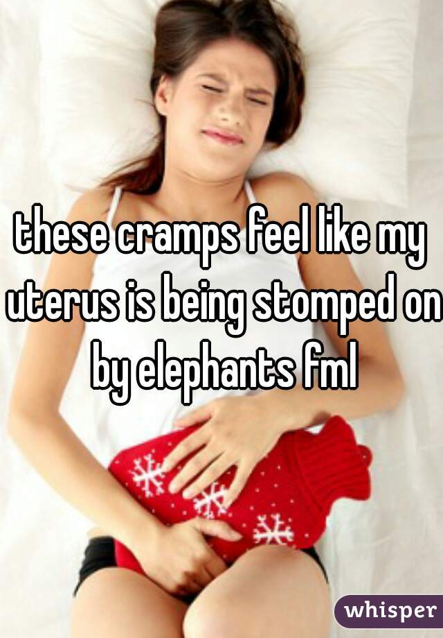 these cramps feel like my uterus is being stomped on by elephants fml