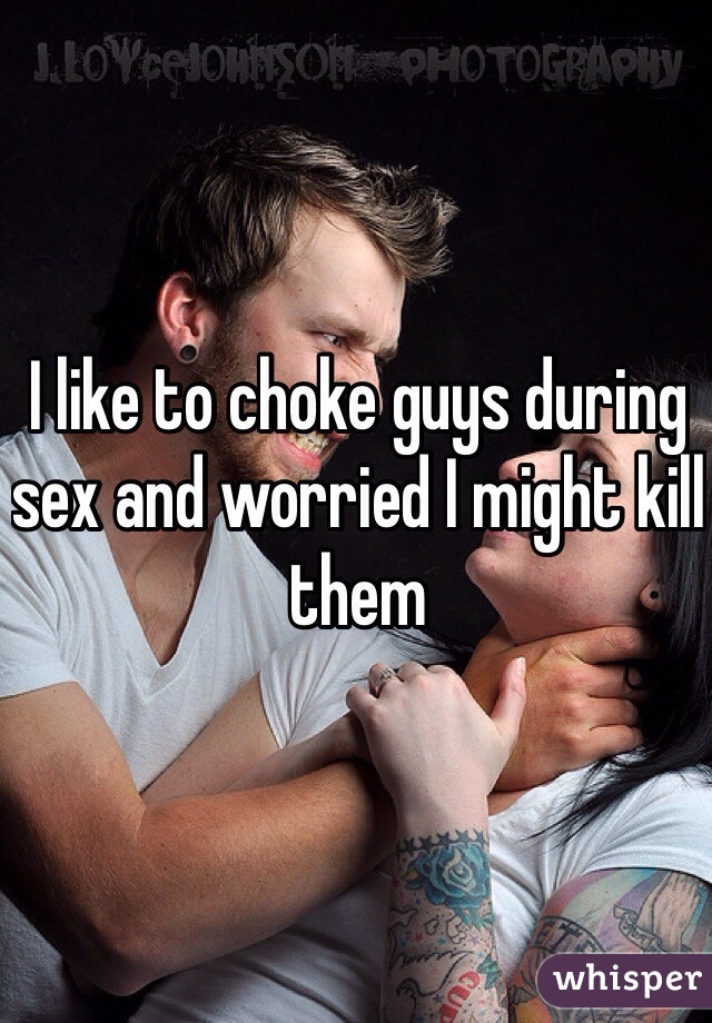 I like to choke guys during sex and worried I might kill them