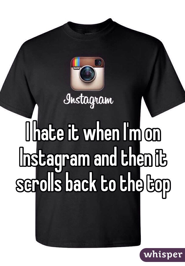 I hate it when I'm on Instagram and then it scrolls back to the top