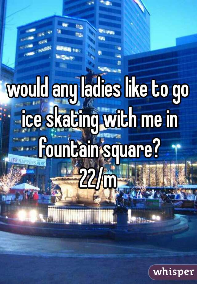 would any ladies like to go ice skating with me in fountain square?
22/m