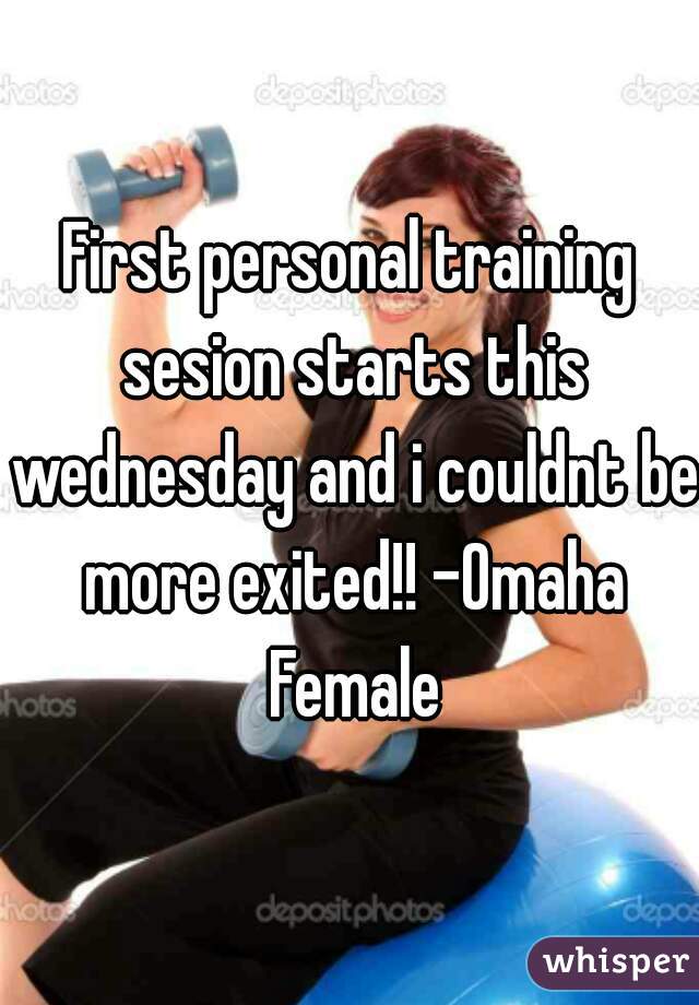 First personal training sesion starts this wednesday and i couldnt be more exited!! -Omaha Female