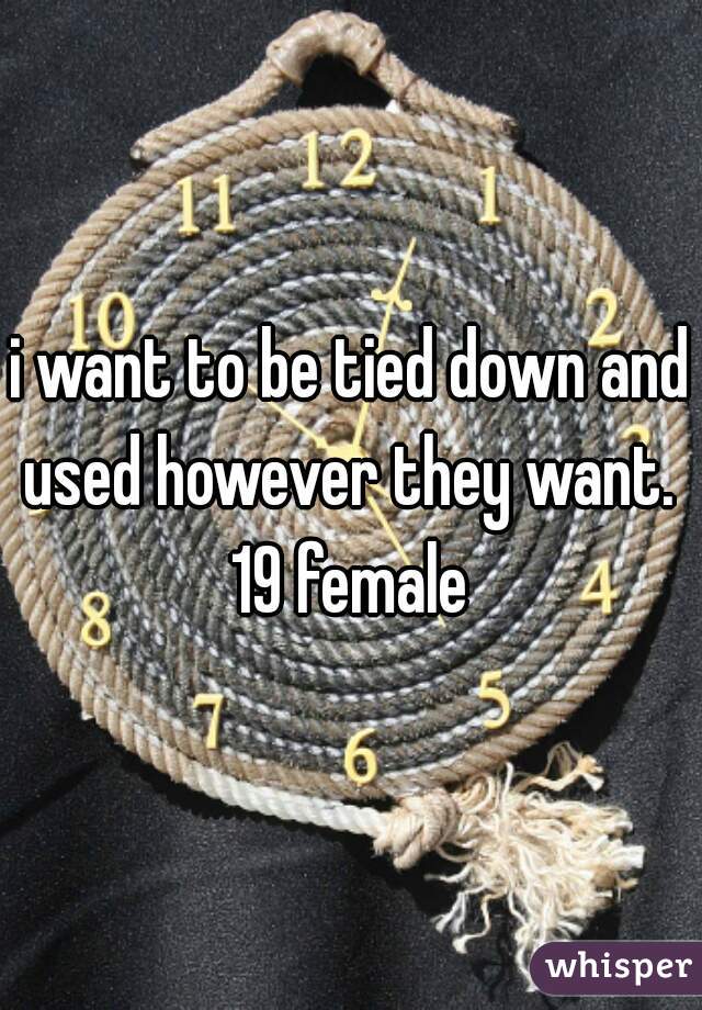 i want to be tied down and used however they want. 
19 female