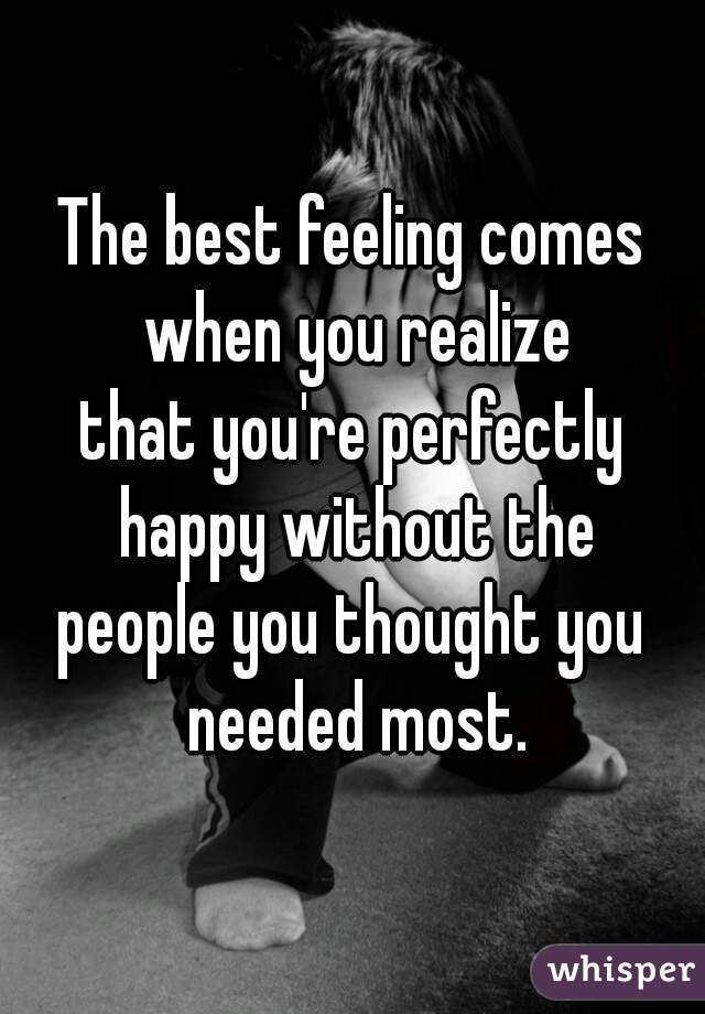 The best feeling comes when you realize
that you're perfectly happy without the
people you thought you needed most.