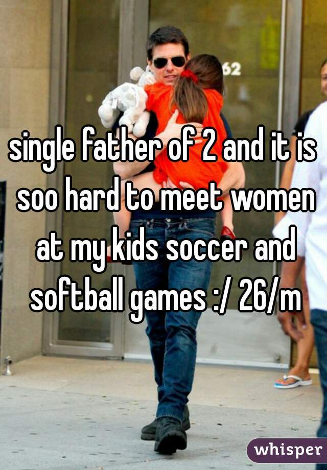 single father of 2 and it is soo hard to meet women at my kids soccer and softball games :/ 26/m