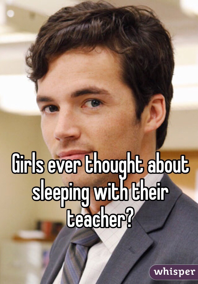 Girls ever thought about sleeping with their teacher?