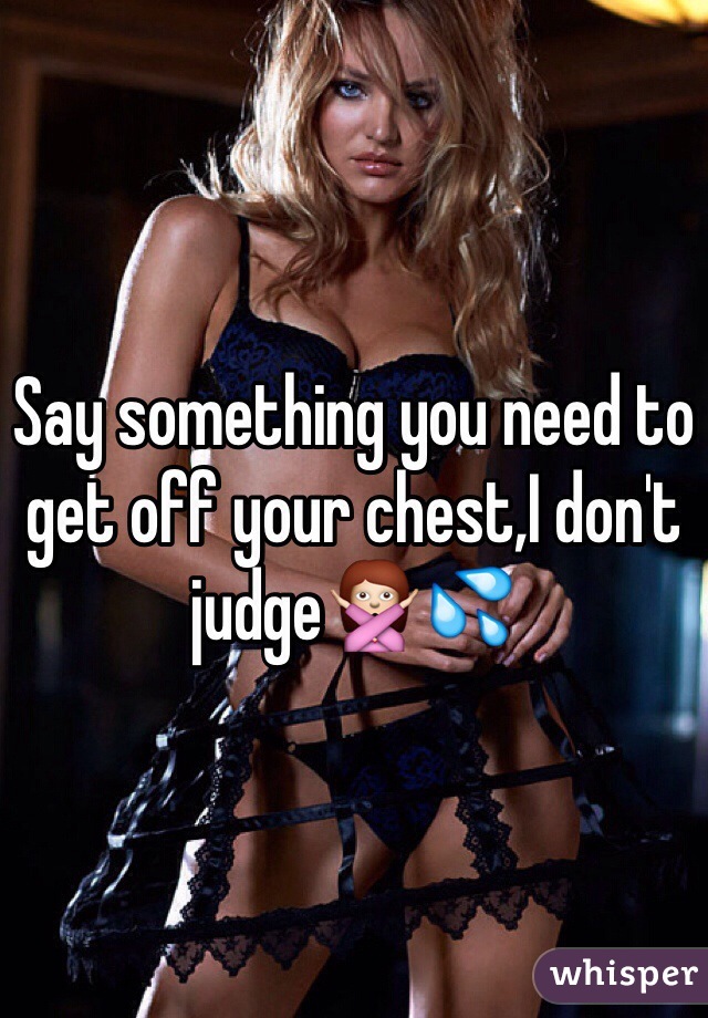 Say something you need to get off your chest,I don't judge🙅💦