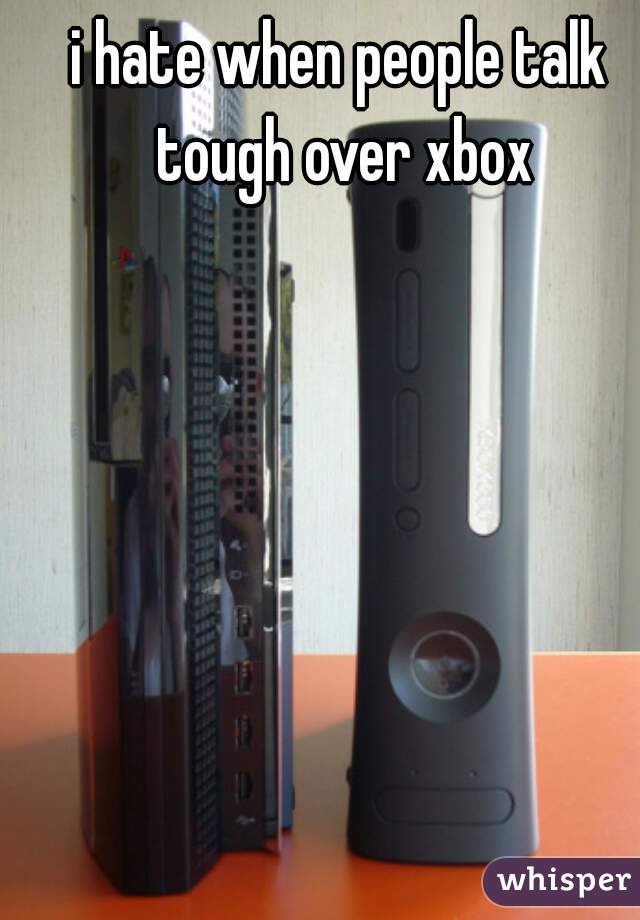 i hate when people talk tough over xbox