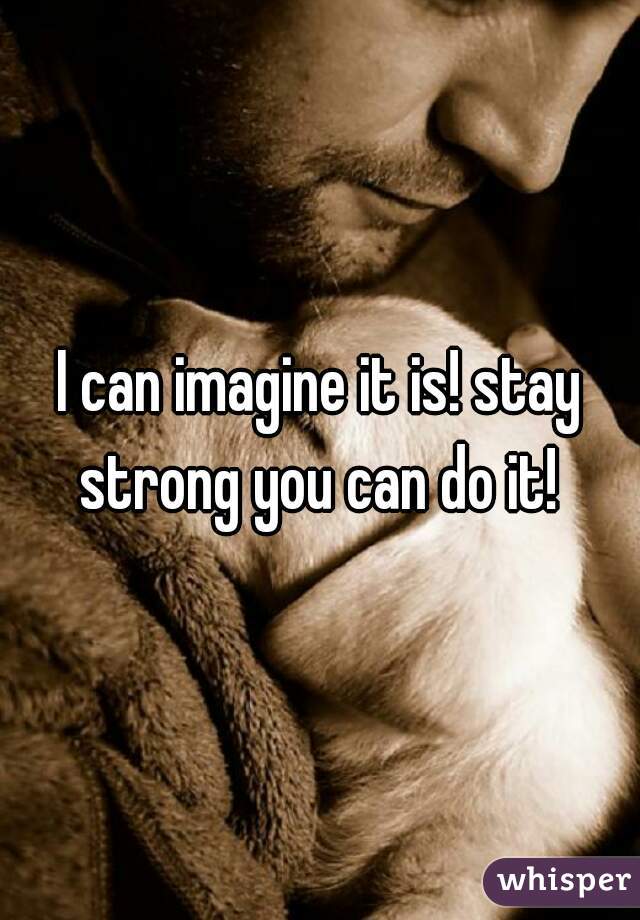 I can imagine it is! stay strong you can do it! 