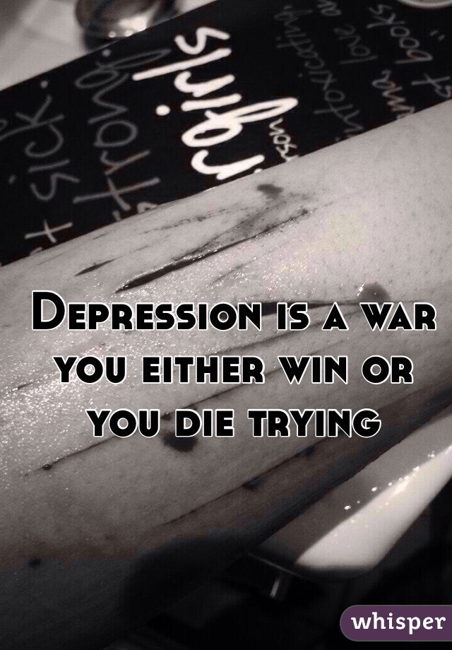 Depression is a war you either win or you die trying 