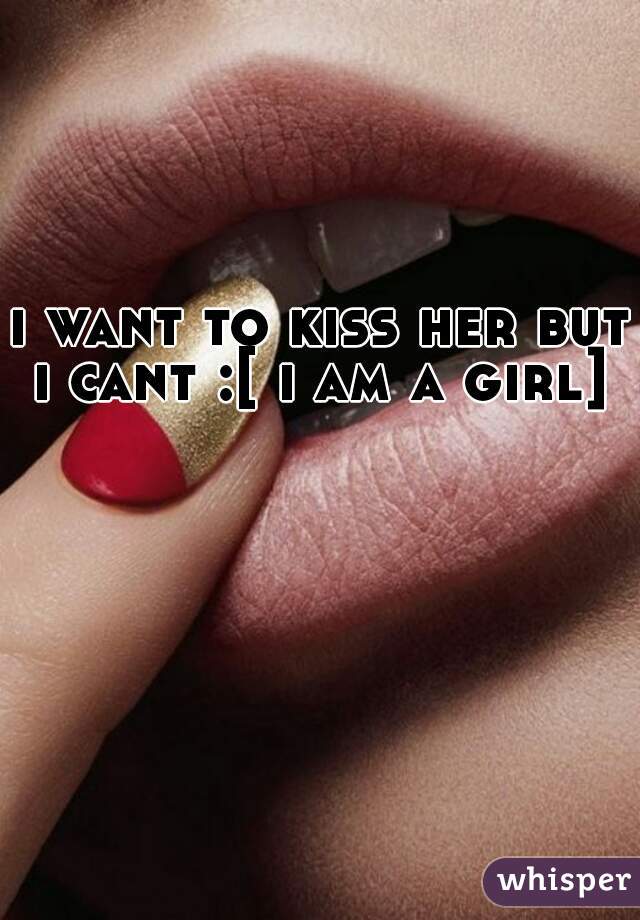 i want to kiss her but i cant :[ i am a girl] 