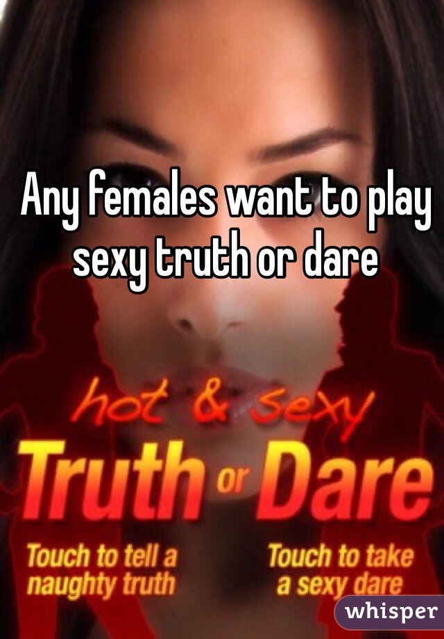 Any females want to play sexy truth or dare 