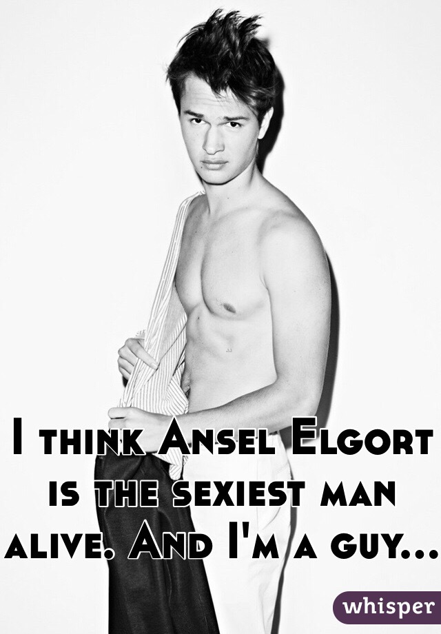 I think Ansel Elgort is the sexiest man alive. And I'm a guy...