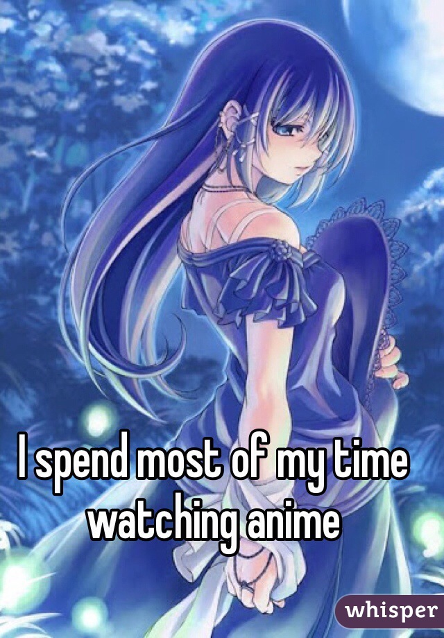 I spend most of my time watching anime