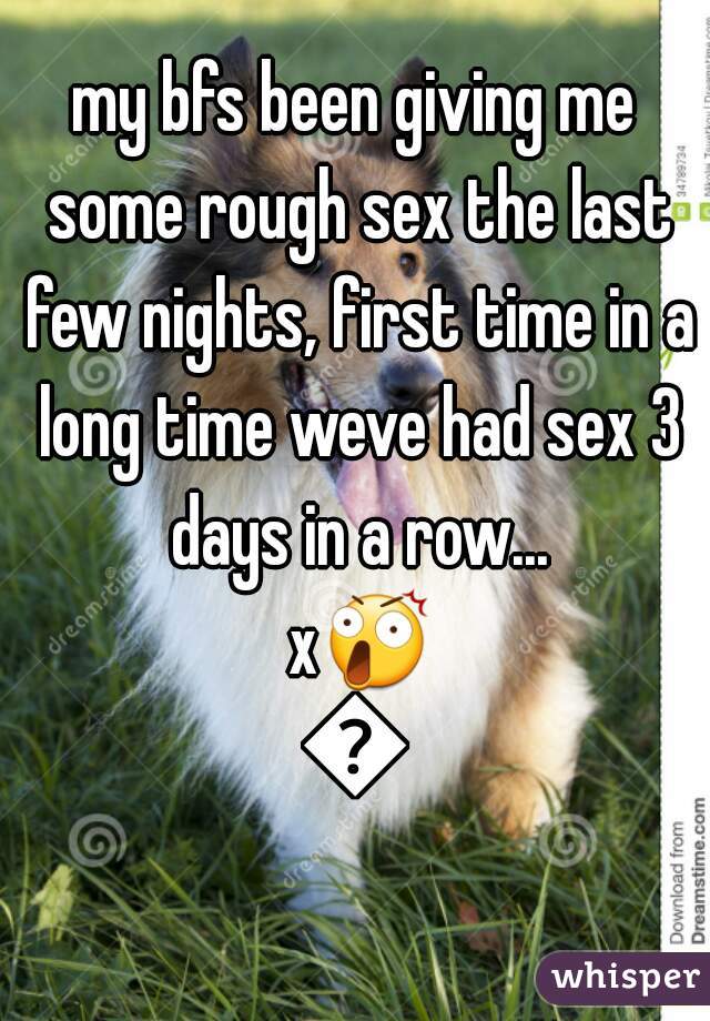 my bfs been giving me some rough sex the last few nights, first time in a long time weve had sex 3 days in a row... x😲😲