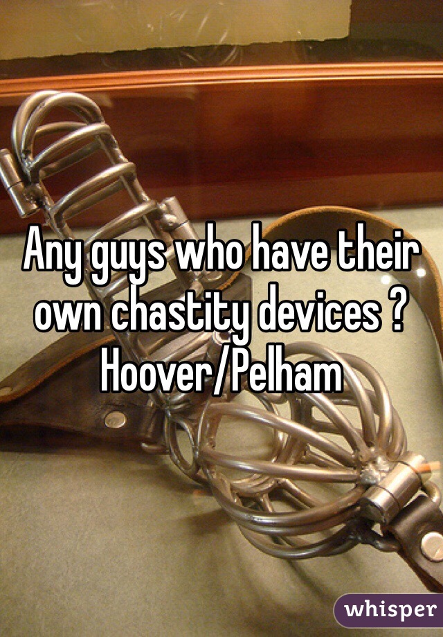 Any guys who have their own chastity devices ? Hoover/Pelham