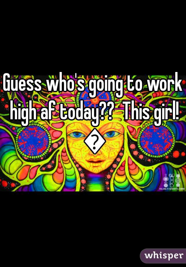 Guess who's going to work high af today??  This girl! 🙋