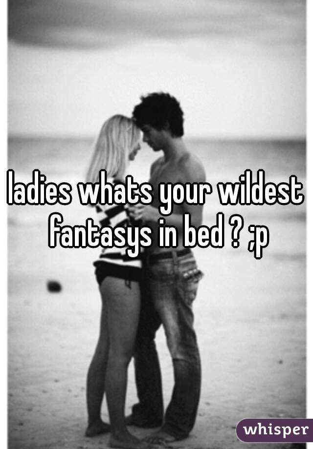 ladies whats your wildest fantasys in bed ? ;p