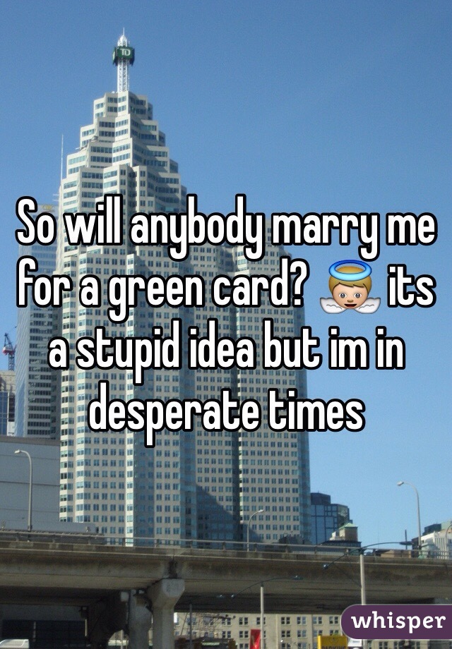 So will anybody marry me for a green card? 👼 its a stupid idea but im in desperate times