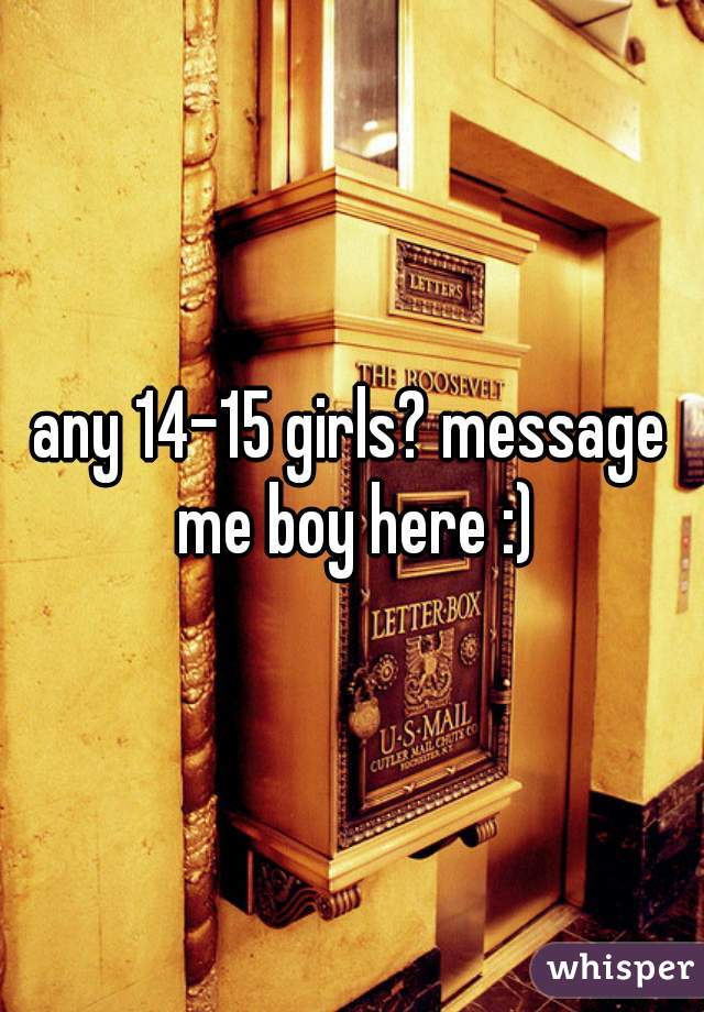 any 14-15 girls? message me boy here :)