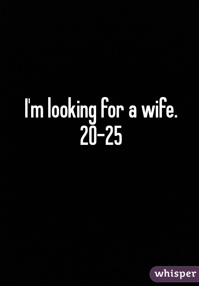 I'm looking for a wife. 
20-25