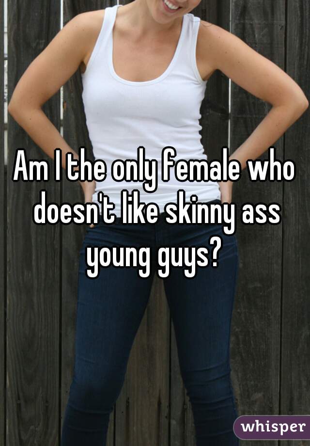 Am I the only female who doesn't like skinny ass young guys? 