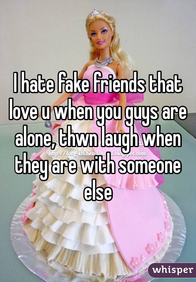 I hate fake friends that love u when you guys are alone, thwn laugh when they are with someone else