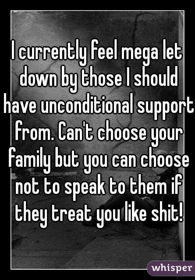 I currently feel mega let down by those I should have unconditional support from. Can't choose your family but you can choose not to speak to them if they treat you like shit!