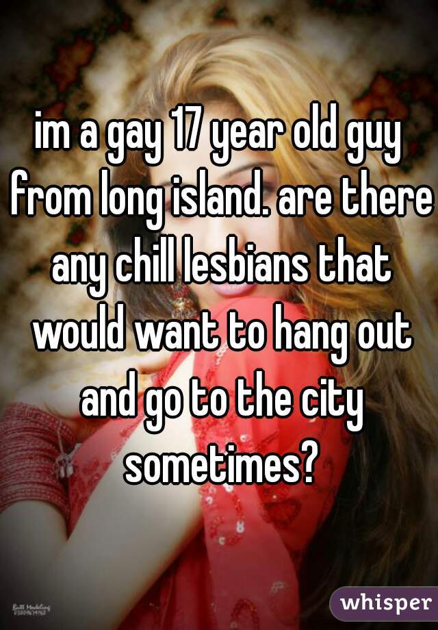 im a gay 17 year old guy from long island. are there any chill lesbians that would want to hang out and go to the city sometimes?