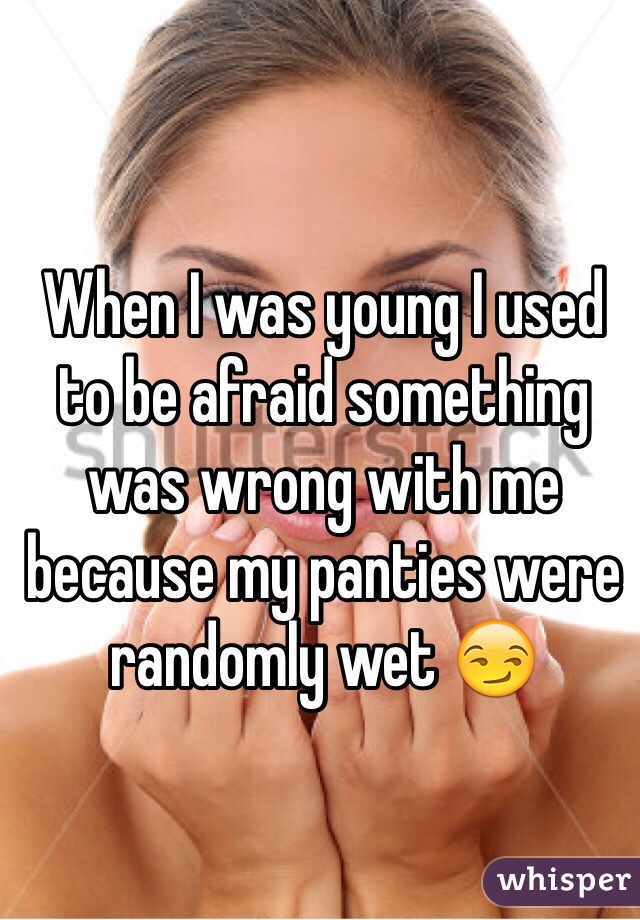 When I was young I used to be afraid something was wrong with me because my panties were randomly wet 😏