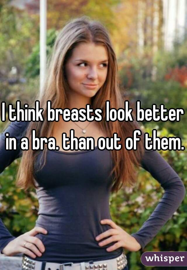 I think breasts look better in a bra. than out of them.