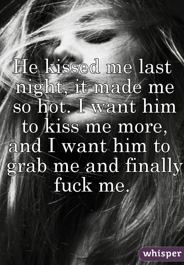 He kissed me last night, it made me so hot. I want him to kiss me more, and I want him to   grab me and finally fuck me. 