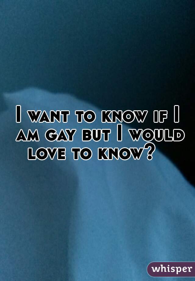 I want to know if I am gay but I would love to know?   