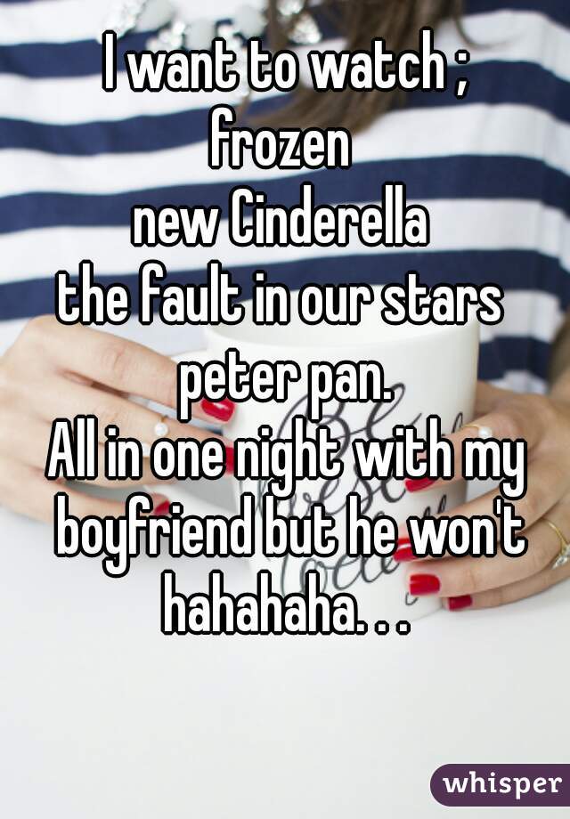 I want to watch ;
frozen 
new Cinderella 
the fault in our stars 
peter pan.
All in one night with my boyfriend but he won't hahahaha. . . 