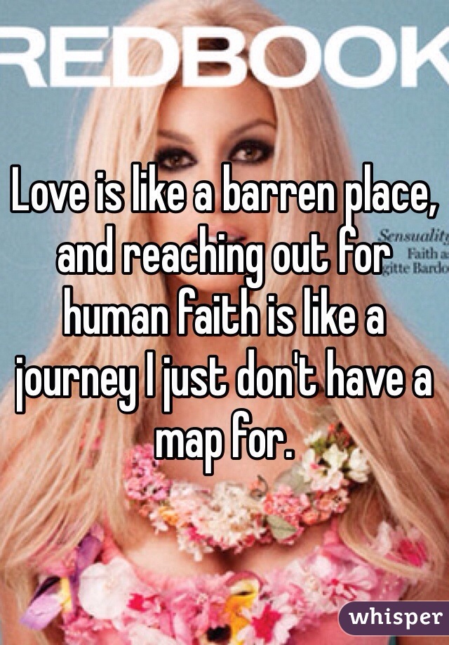 Love is like a barren place, and reaching out for human faith is like a journey I just don't have a map for. 