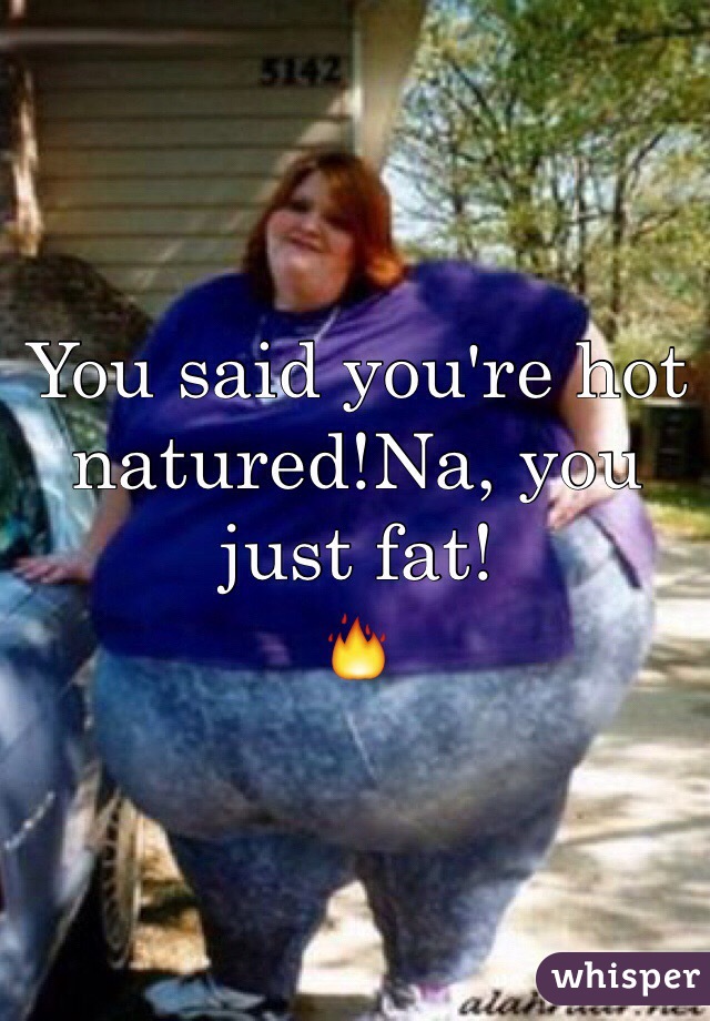 You said you're hot natured!Na, you just fat!
🔥