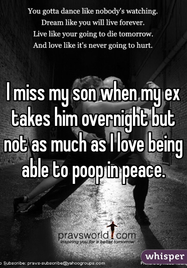 I miss my son when my ex takes him overnight but not as much as I love being able to poop in peace. 