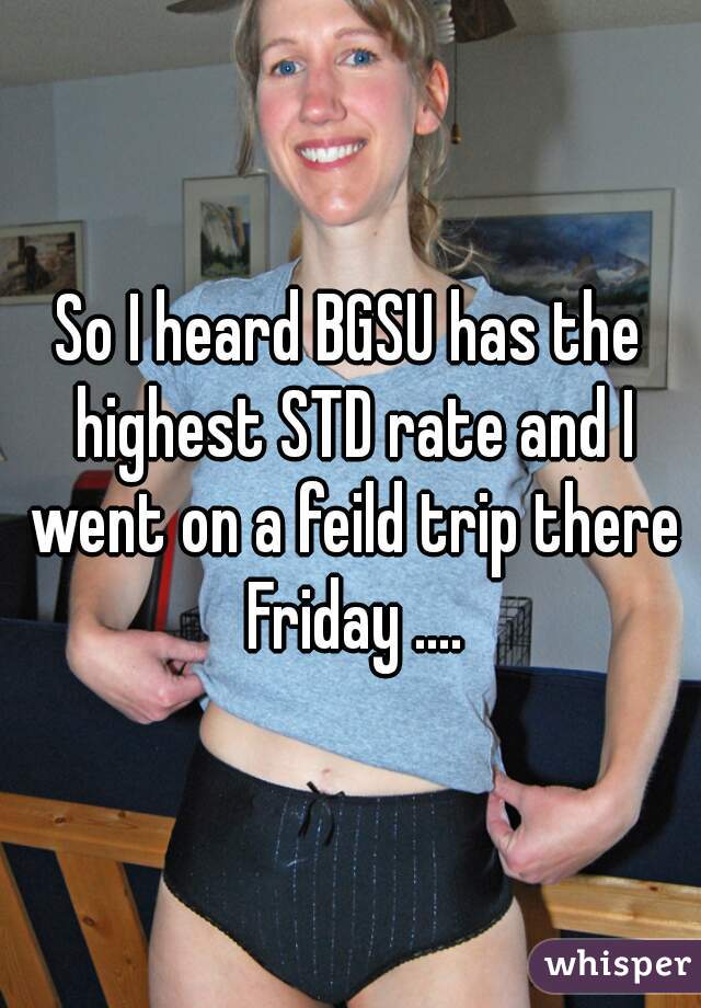 So I heard BGSU has the highest STD rate and I went on a feild trip there Friday ....