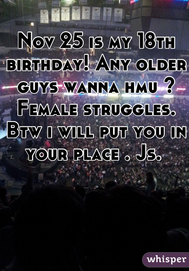 Nov 25 is my 18th birthday! Any older guys wanna hmu ? Female struggles. Btw i will put you in your place . Js. 