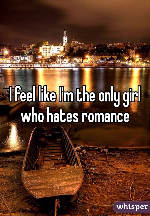 I feel like I'm the only girl who hates romance