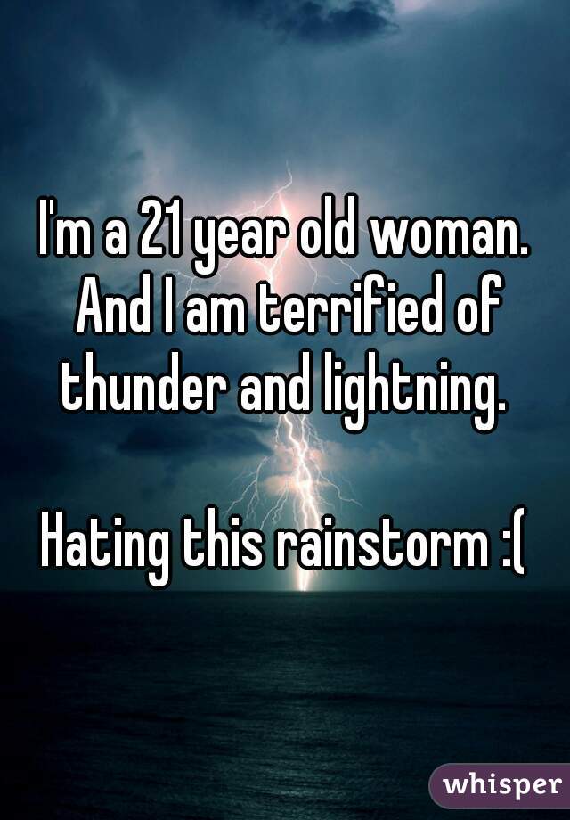 I'm a 21 year old woman. And I am terrified of thunder and lightning. 

Hating this rainstorm :(