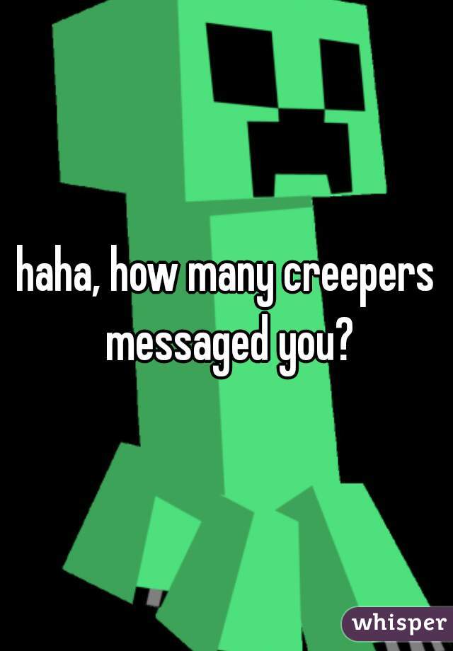 haha, how many creepers messaged you?