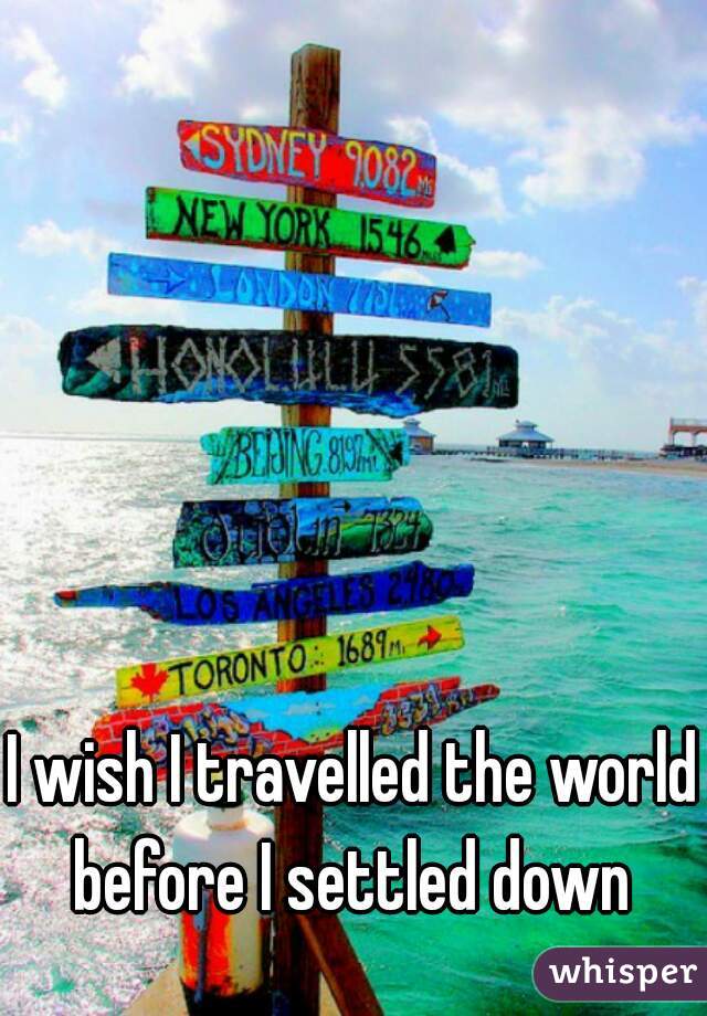 I wish I travelled the world before I settled down 