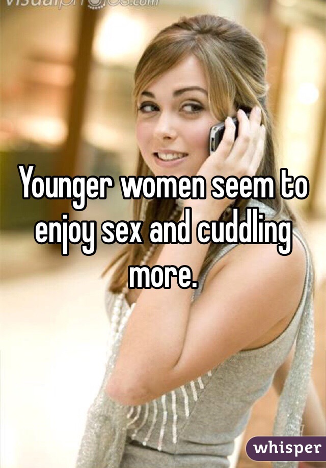 Younger women seem to enjoy sex and cuddling more. 