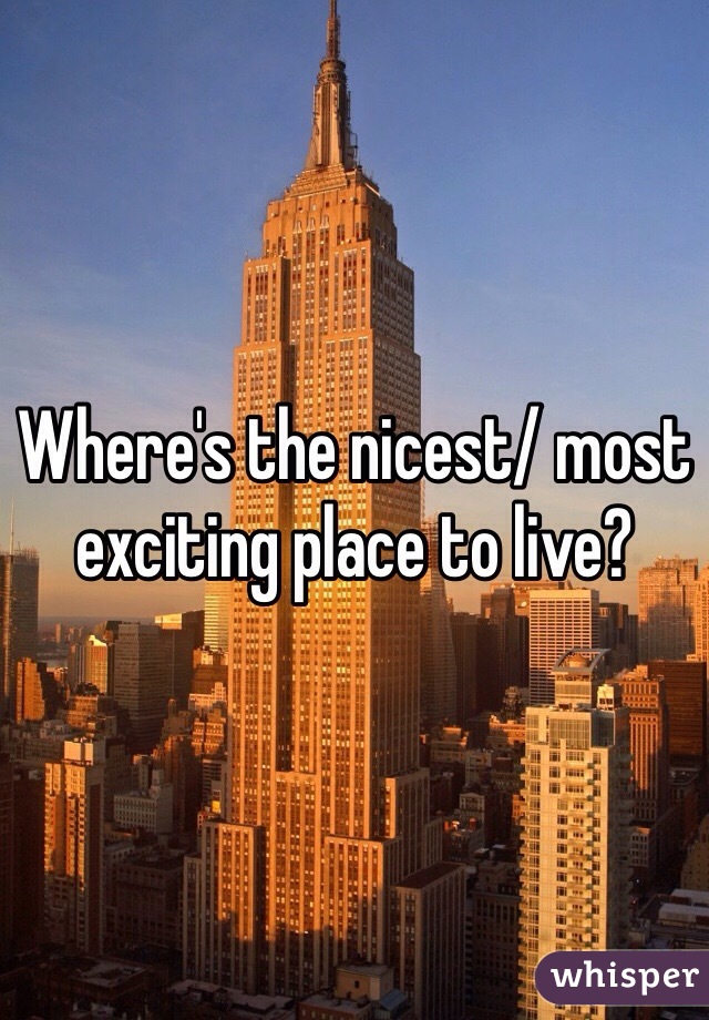 Where's the nicest/ most exciting place to live? 