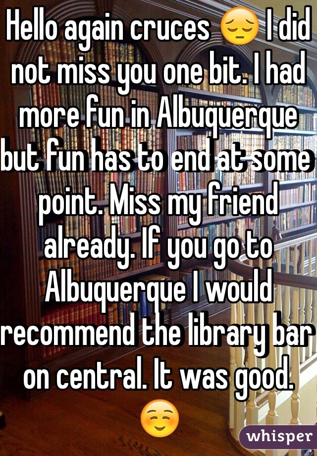 Hello again cruces 😔 I did not miss you one bit. I had more fun in Albuquerque but fun has to end at some point. Miss my friend already. If you go to Albuquerque I would recommend the library bar on central. It was good. ☺️ 