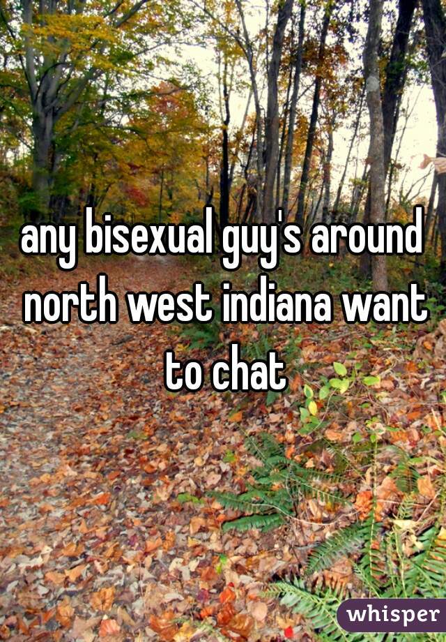 any bisexual guy's around north west indiana want to chat