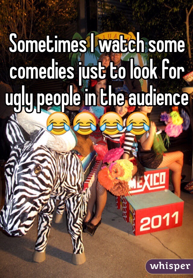 Sometimes I watch some comedies just to look for ugly people in the audience 😂😂😂😂